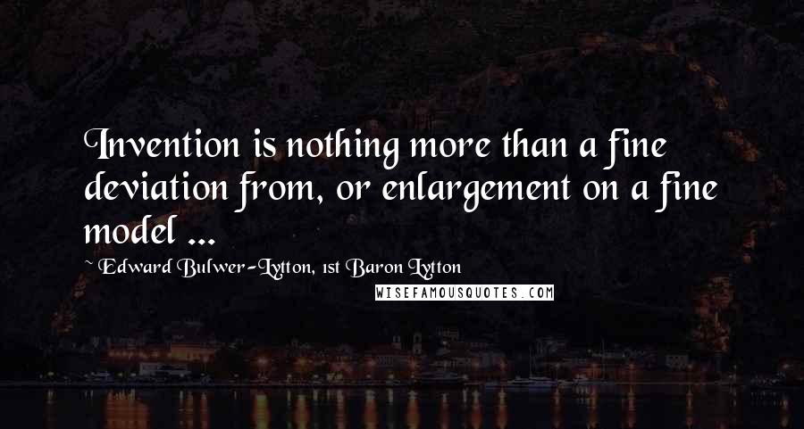 Edward Bulwer-Lytton, 1st Baron Lytton Quotes: Invention is nothing more than a fine deviation from, or enlargement on a fine model ...