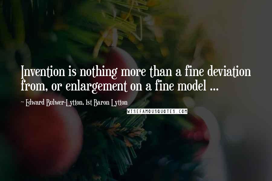 Edward Bulwer-Lytton, 1st Baron Lytton Quotes: Invention is nothing more than a fine deviation from, or enlargement on a fine model ...