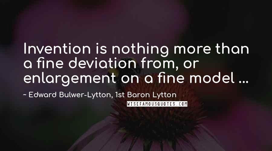 Edward Bulwer-Lytton, 1st Baron Lytton Quotes: Invention is nothing more than a fine deviation from, or enlargement on a fine model ...