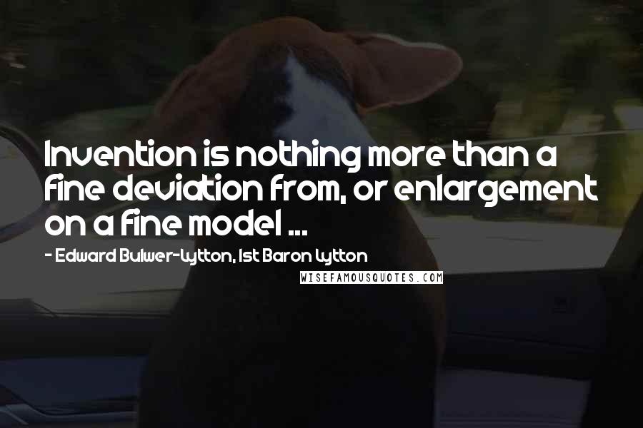 Edward Bulwer-Lytton, 1st Baron Lytton Quotes: Invention is nothing more than a fine deviation from, or enlargement on a fine model ...