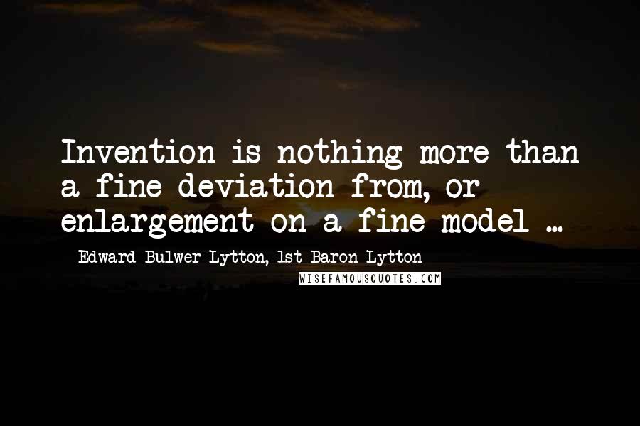 Edward Bulwer-Lytton, 1st Baron Lytton Quotes: Invention is nothing more than a fine deviation from, or enlargement on a fine model ...