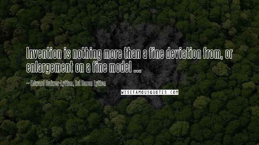 Edward Bulwer-Lytton, 1st Baron Lytton Quotes: Invention is nothing more than a fine deviation from, or enlargement on a fine model ...