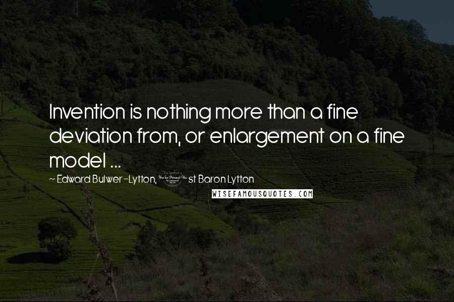 Edward Bulwer-Lytton, 1st Baron Lytton Quotes: Invention is nothing more than a fine deviation from, or enlargement on a fine model ...