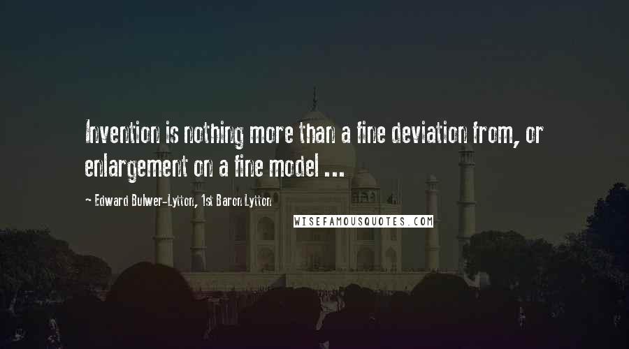 Edward Bulwer-Lytton, 1st Baron Lytton Quotes: Invention is nothing more than a fine deviation from, or enlargement on a fine model ...