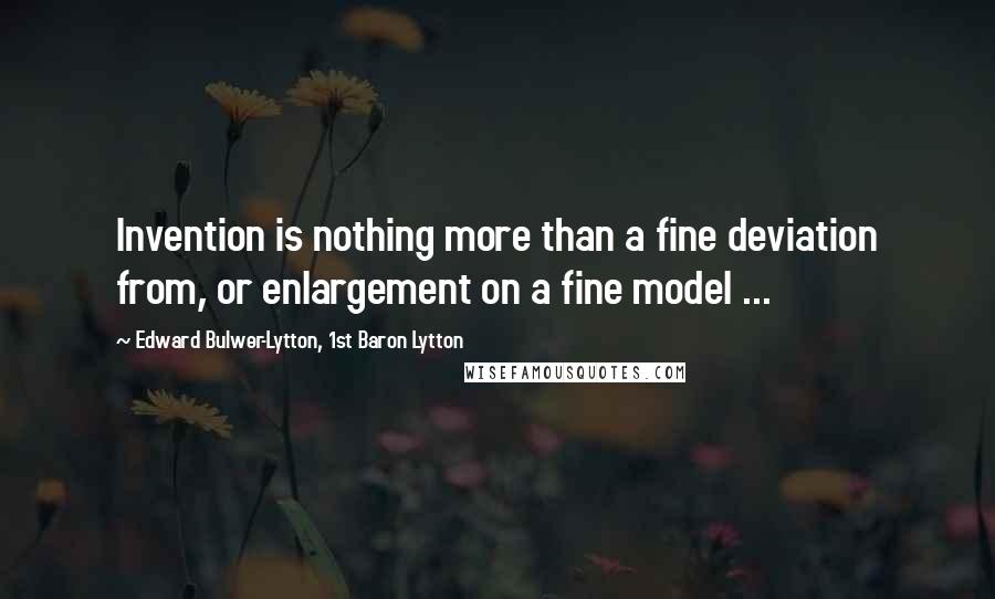 Edward Bulwer-Lytton, 1st Baron Lytton Quotes: Invention is nothing more than a fine deviation from, or enlargement on a fine model ...