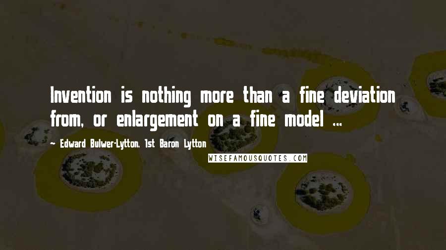 Edward Bulwer-Lytton, 1st Baron Lytton Quotes: Invention is nothing more than a fine deviation from, or enlargement on a fine model ...