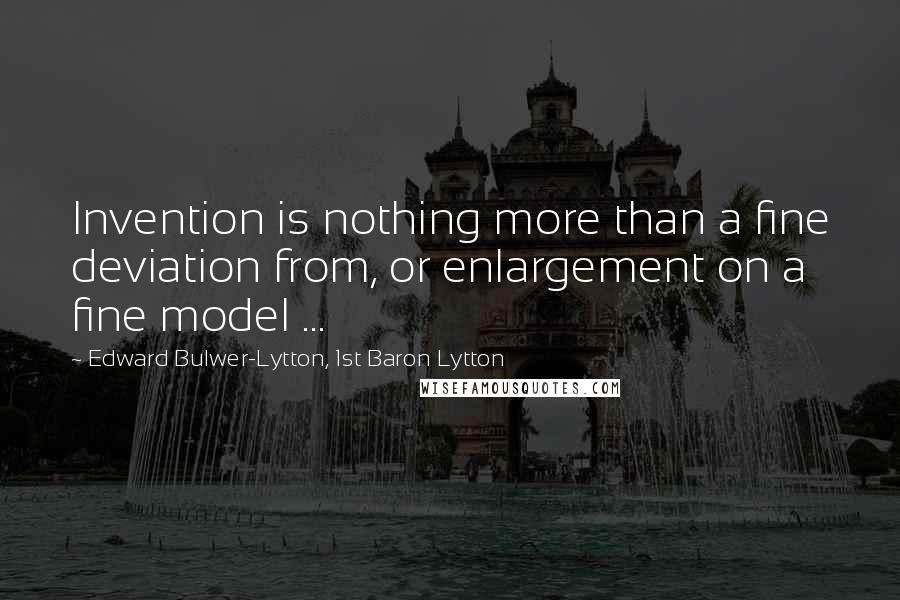 Edward Bulwer-Lytton, 1st Baron Lytton Quotes: Invention is nothing more than a fine deviation from, or enlargement on a fine model ...