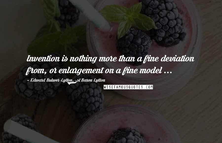 Edward Bulwer-Lytton, 1st Baron Lytton Quotes: Invention is nothing more than a fine deviation from, or enlargement on a fine model ...