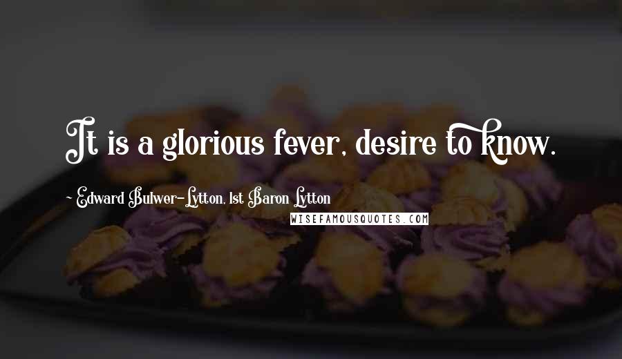 Edward Bulwer-Lytton, 1st Baron Lytton Quotes: It is a glorious fever, desire to know.