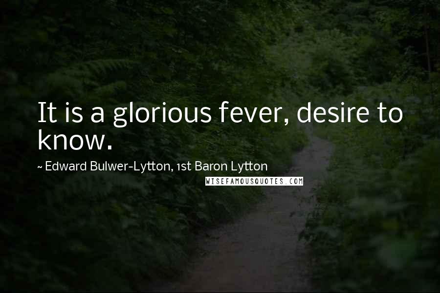 Edward Bulwer-Lytton, 1st Baron Lytton Quotes: It is a glorious fever, desire to know.