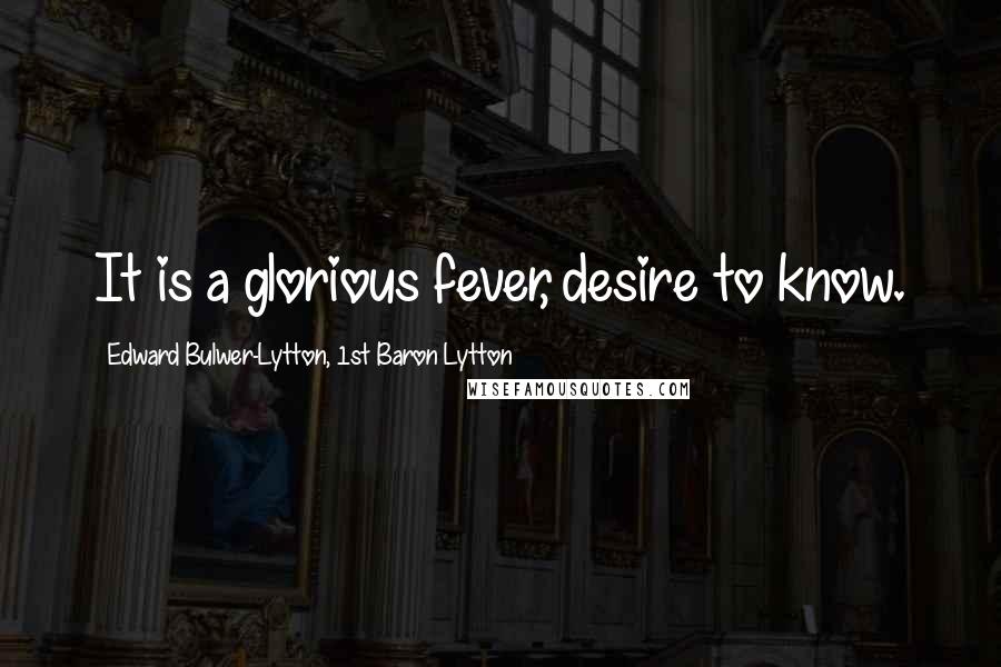Edward Bulwer-Lytton, 1st Baron Lytton Quotes: It is a glorious fever, desire to know.