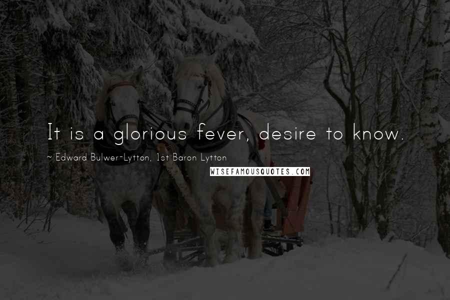 Edward Bulwer-Lytton, 1st Baron Lytton Quotes: It is a glorious fever, desire to know.