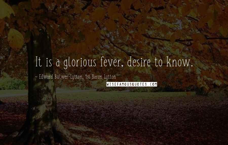 Edward Bulwer-Lytton, 1st Baron Lytton Quotes: It is a glorious fever, desire to know.