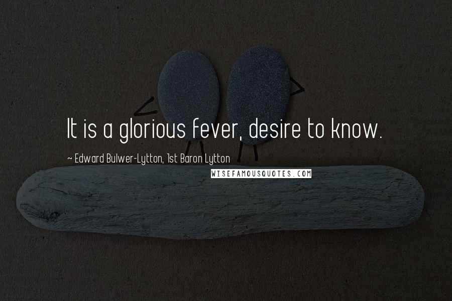 Edward Bulwer-Lytton, 1st Baron Lytton Quotes: It is a glorious fever, desire to know.