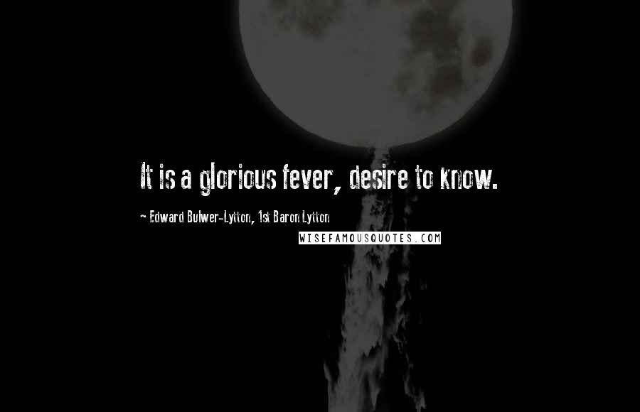 Edward Bulwer-Lytton, 1st Baron Lytton Quotes: It is a glorious fever, desire to know.