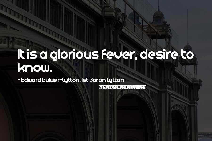 Edward Bulwer-Lytton, 1st Baron Lytton Quotes: It is a glorious fever, desire to know.