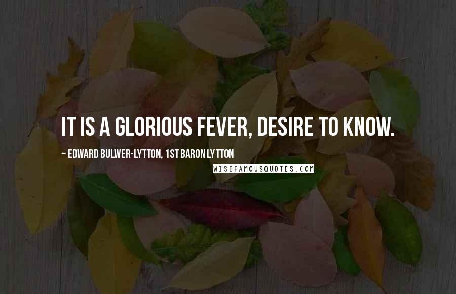 Edward Bulwer-Lytton, 1st Baron Lytton Quotes: It is a glorious fever, desire to know.