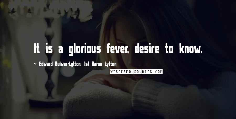 Edward Bulwer-Lytton, 1st Baron Lytton Quotes: It is a glorious fever, desire to know.