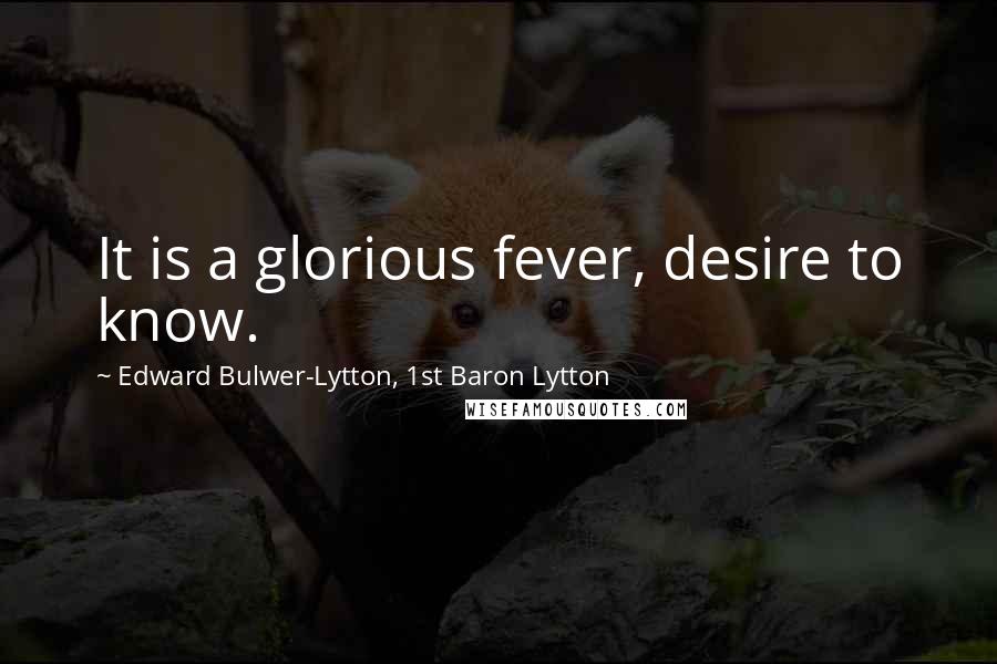 Edward Bulwer-Lytton, 1st Baron Lytton Quotes: It is a glorious fever, desire to know.