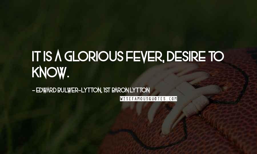 Edward Bulwer-Lytton, 1st Baron Lytton Quotes: It is a glorious fever, desire to know.