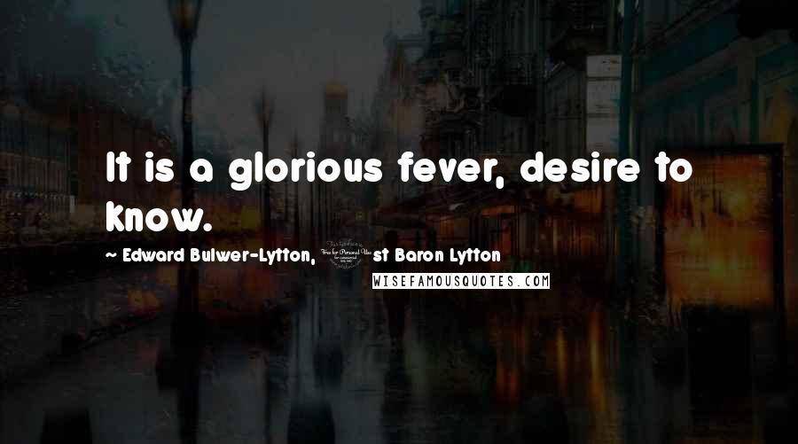 Edward Bulwer-Lytton, 1st Baron Lytton Quotes: It is a glorious fever, desire to know.