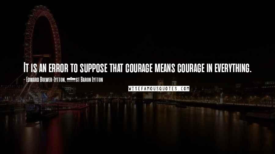 Edward Bulwer-Lytton, 1st Baron Lytton Quotes: It is an error to suppose that courage means courage in everything.