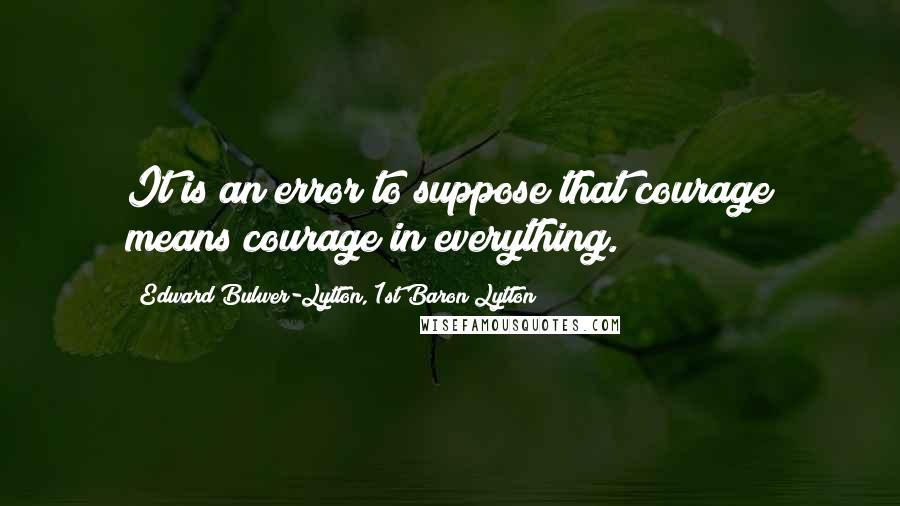 Edward Bulwer-Lytton, 1st Baron Lytton Quotes: It is an error to suppose that courage means courage in everything.