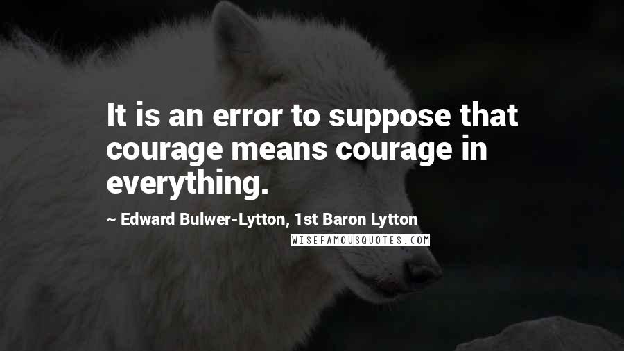 Edward Bulwer-Lytton, 1st Baron Lytton Quotes: It is an error to suppose that courage means courage in everything.
