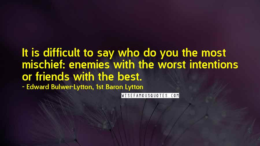 Edward Bulwer-Lytton, 1st Baron Lytton Quotes: It is difficult to say who do you the most mischief: enemies with the worst intentions or friends with the best.
