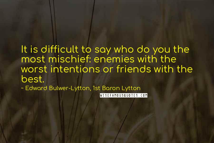 Edward Bulwer-Lytton, 1st Baron Lytton Quotes: It is difficult to say who do you the most mischief: enemies with the worst intentions or friends with the best.