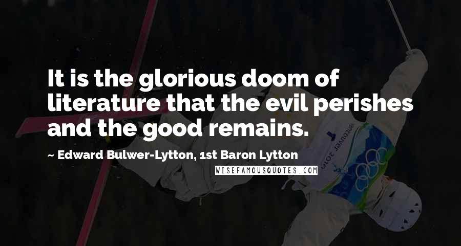 Edward Bulwer-Lytton, 1st Baron Lytton Quotes: It is the glorious doom of literature that the evil perishes and the good remains.