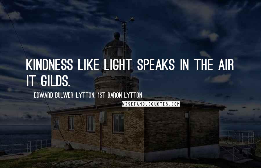 Edward Bulwer-Lytton, 1st Baron Lytton Quotes: Kindness like light speaks in the air it gilds.