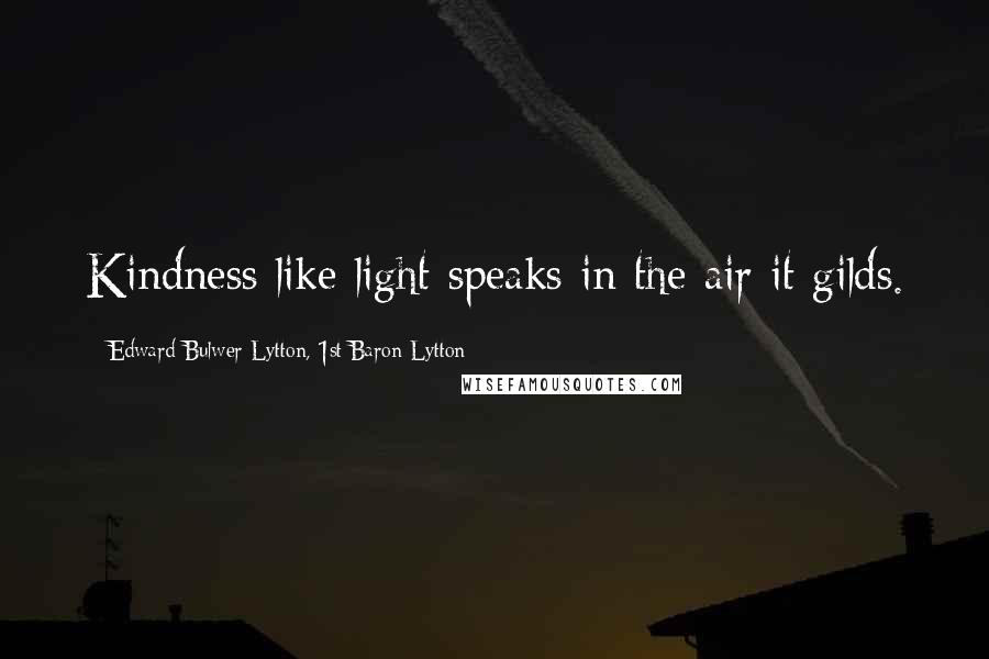 Edward Bulwer-Lytton, 1st Baron Lytton Quotes: Kindness like light speaks in the air it gilds.