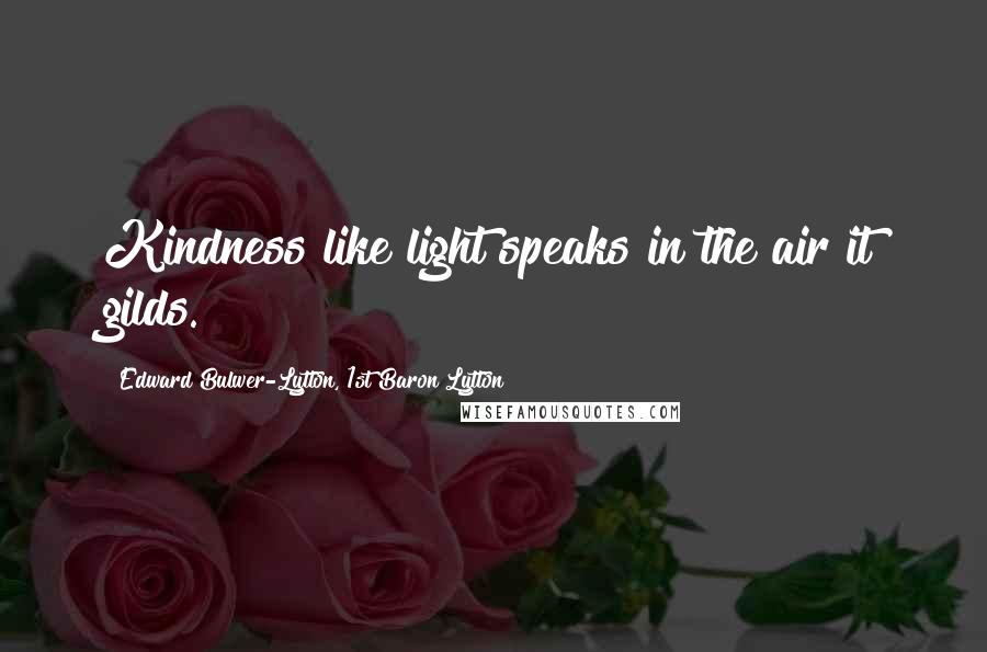 Edward Bulwer-Lytton, 1st Baron Lytton Quotes: Kindness like light speaks in the air it gilds.