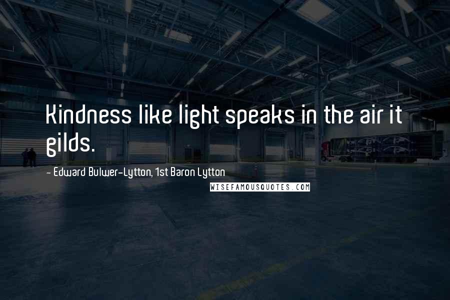 Edward Bulwer-Lytton, 1st Baron Lytton Quotes: Kindness like light speaks in the air it gilds.