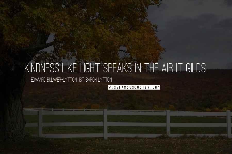 Edward Bulwer-Lytton, 1st Baron Lytton Quotes: Kindness like light speaks in the air it gilds.