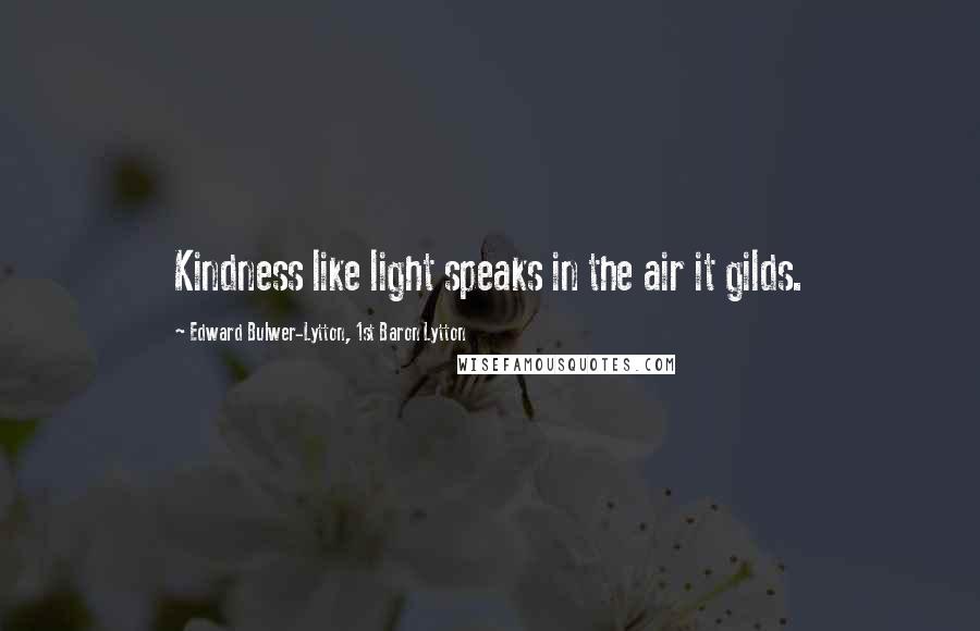 Edward Bulwer-Lytton, 1st Baron Lytton Quotes: Kindness like light speaks in the air it gilds.