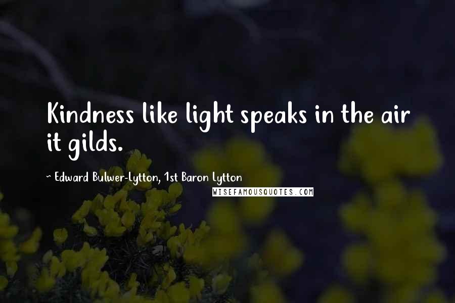 Edward Bulwer-Lytton, 1st Baron Lytton Quotes: Kindness like light speaks in the air it gilds.