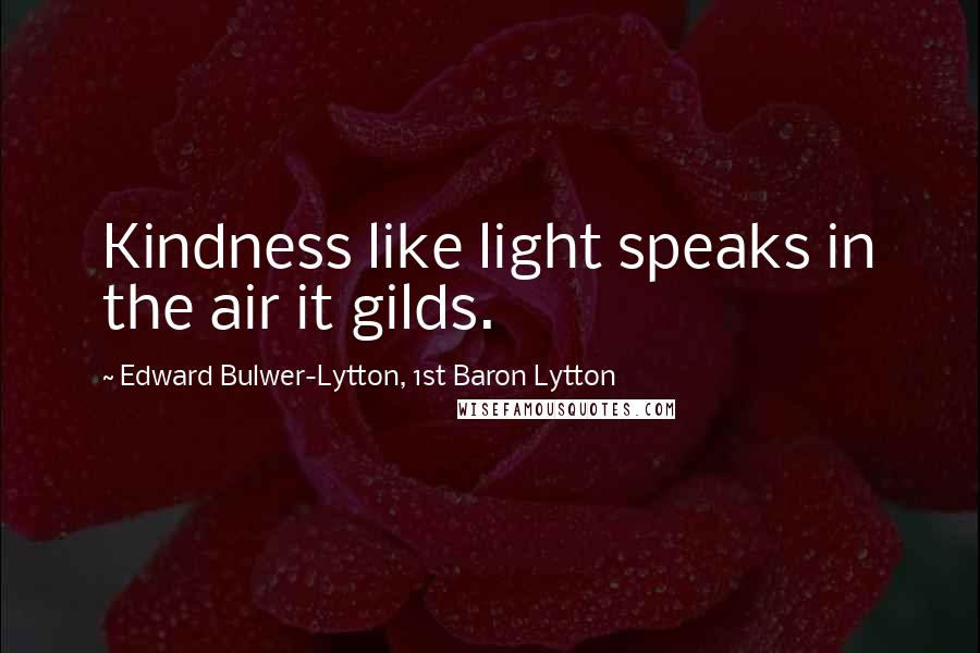 Edward Bulwer-Lytton, 1st Baron Lytton Quotes: Kindness like light speaks in the air it gilds.