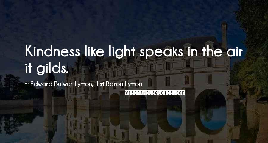 Edward Bulwer-Lytton, 1st Baron Lytton Quotes: Kindness like light speaks in the air it gilds.