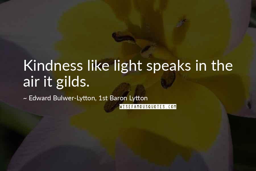 Edward Bulwer-Lytton, 1st Baron Lytton Quotes: Kindness like light speaks in the air it gilds.