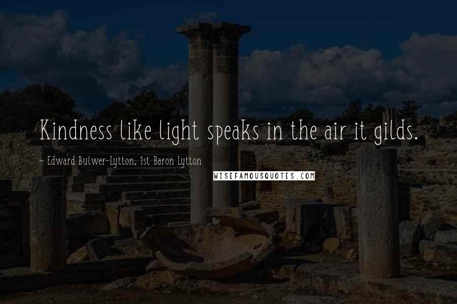 Edward Bulwer-Lytton, 1st Baron Lytton Quotes: Kindness like light speaks in the air it gilds.