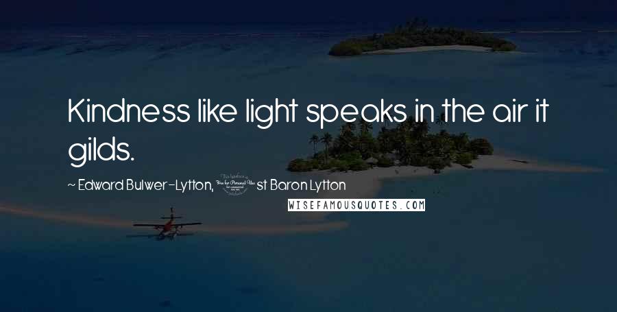 Edward Bulwer-Lytton, 1st Baron Lytton Quotes: Kindness like light speaks in the air it gilds.