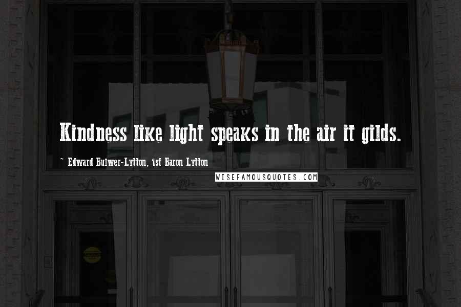 Edward Bulwer-Lytton, 1st Baron Lytton Quotes: Kindness like light speaks in the air it gilds.