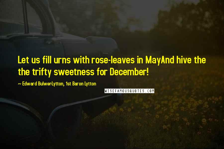 Edward Bulwer-Lytton, 1st Baron Lytton Quotes: Let us fill urns with rose-leaves in MayAnd hive the the trifty sweetness for December!