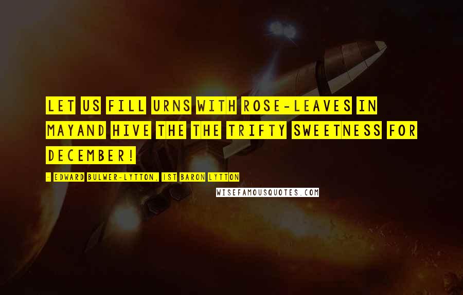 Edward Bulwer-Lytton, 1st Baron Lytton Quotes: Let us fill urns with rose-leaves in MayAnd hive the the trifty sweetness for December!