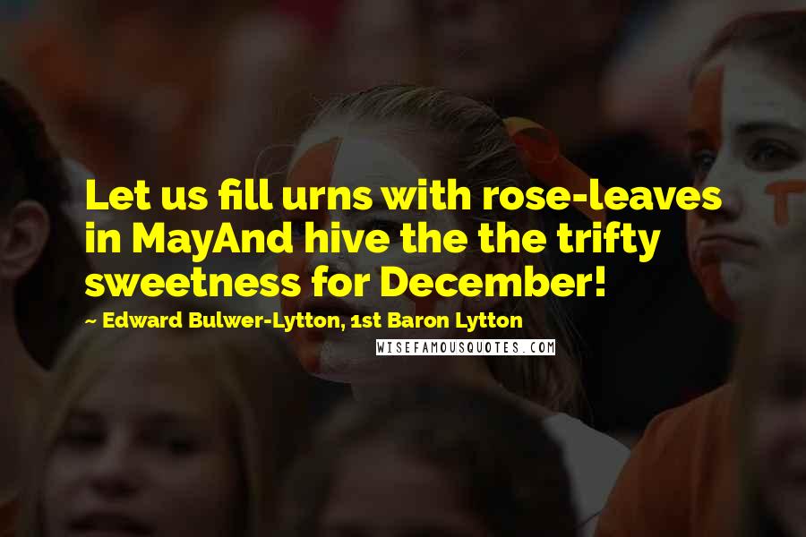 Edward Bulwer-Lytton, 1st Baron Lytton Quotes: Let us fill urns with rose-leaves in MayAnd hive the the trifty sweetness for December!