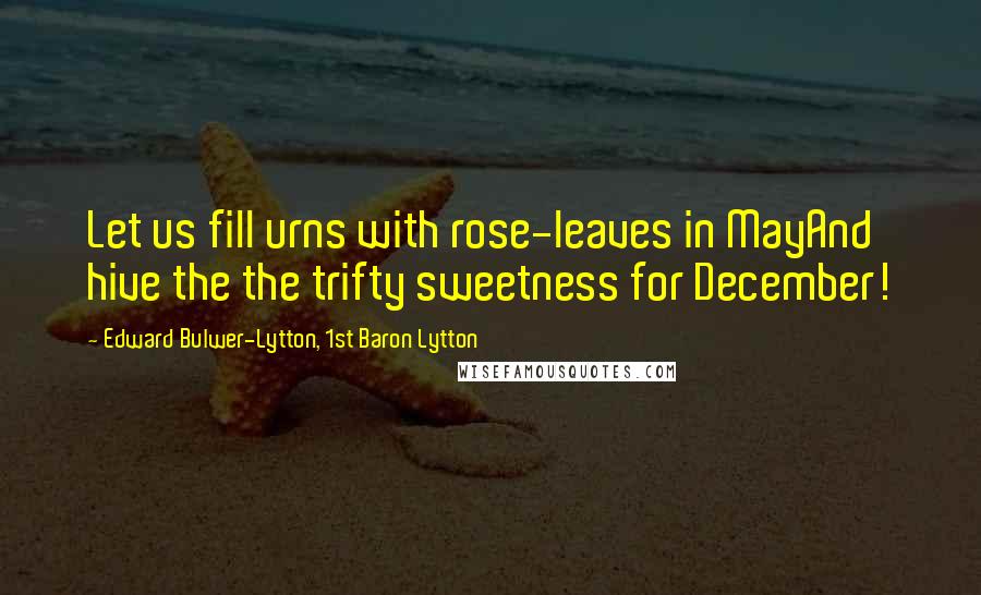 Edward Bulwer-Lytton, 1st Baron Lytton Quotes: Let us fill urns with rose-leaves in MayAnd hive the the trifty sweetness for December!