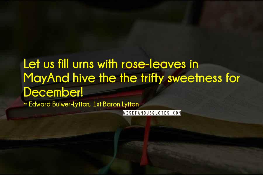 Edward Bulwer-Lytton, 1st Baron Lytton Quotes: Let us fill urns with rose-leaves in MayAnd hive the the trifty sweetness for December!