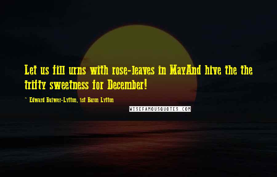 Edward Bulwer-Lytton, 1st Baron Lytton Quotes: Let us fill urns with rose-leaves in MayAnd hive the the trifty sweetness for December!